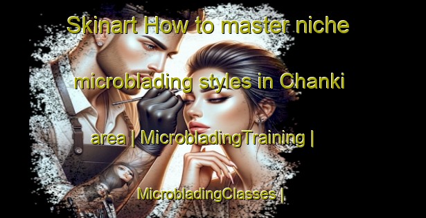 Skinart How to master niche microblading styles in Chanki area | MicrobladingTraining | MicrobladingClasses | SkinartTraining-Pakistan